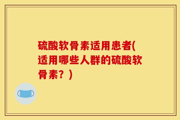 硫酸软骨素适用患者(适用哪些人群的硫酸软骨素？)