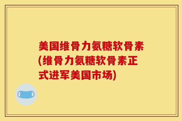 美国维骨力氨糖软骨素(维骨力氨糖软骨素正式进军美国市场)