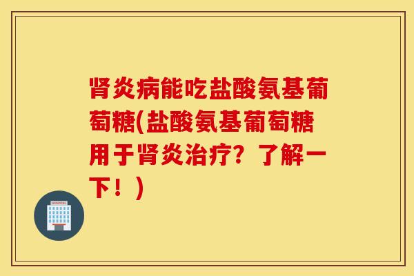 肾炎病能吃盐酸氨基葡萄糖(盐酸氨基葡萄糖用于肾炎治疗？了解一下！)