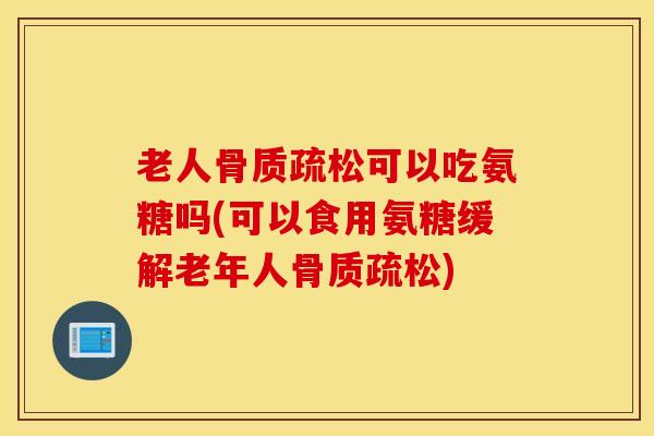 老人骨质疏松可以吃氨糖吗(可以食用氨糖缓解老年人骨质疏松)