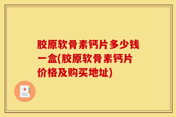 胶原软骨素钙片多少钱一盒(胶原软骨素钙片价格及购买地址)