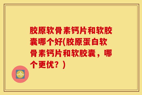 胶原软骨素钙片和软胶囊哪个好(胶原蛋白软骨素钙片和软胶囊，哪个更优？)