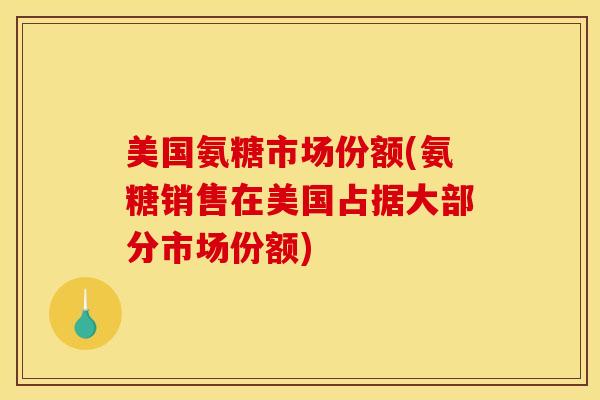 美国氨糖市场份额(氨糖销售在美国占据大部分市场份额) 美国氨糖市场份额(氨糖销售在美国占据大部分市场份额)