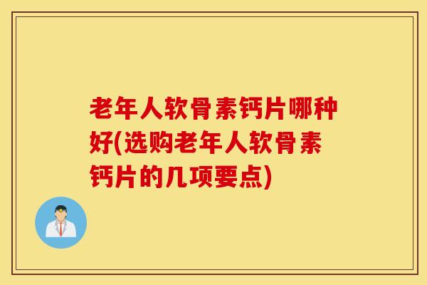 老年人软骨素钙片哪种好(选购老年人软骨素钙片的几项要点)