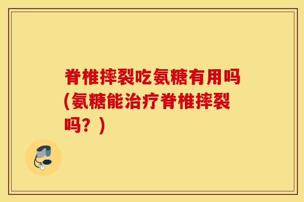 脊椎摔裂吃氨糖有用吗(氨糖能治疗脊椎摔裂吗?) 脊椎摔裂吃氨糖有用吗(氨糖能治疗脊椎摔裂吗?)