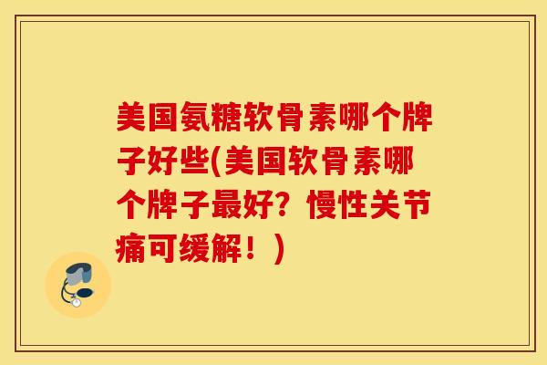 美国氨糖软骨素哪个牌子好些(美国软骨素哪个牌子最好？慢性关节痛可缓解！)