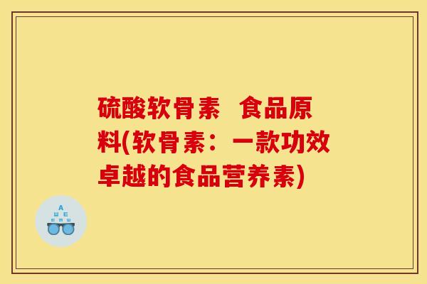 硫酸软骨素  食品原料(软骨素：一款功效卓越的食品营养素)