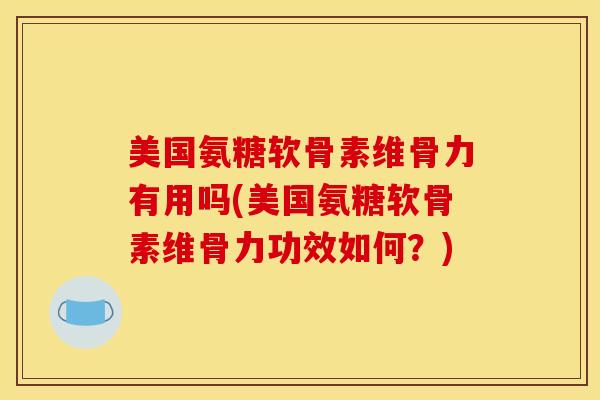 美国氨糖软骨素维骨力有用吗(美国氨糖软骨素维骨力功效如何？)