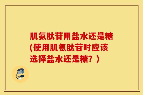 肌氨肽苷用盐水还是糖(使用肌氨肽苷时应该选择盐水还是糖？)