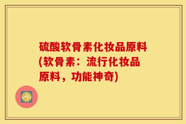 硫酸软骨素化妆品原料(软骨素：流行化妆品原料，功能神奇)