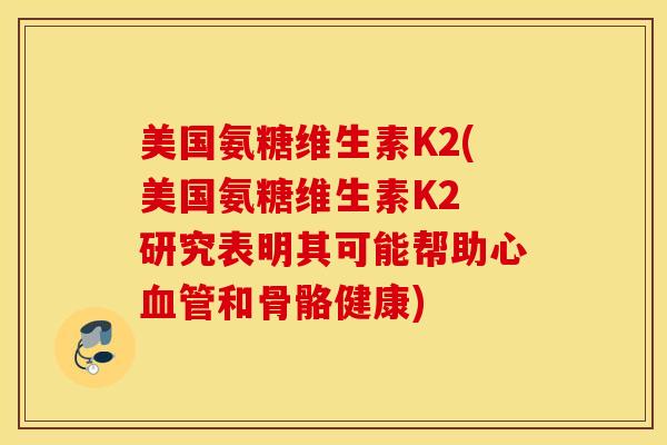 美国氨糖维生素K2(美国氨糖维生素K2 研究表明其可能帮助心血管和骨骼健康)