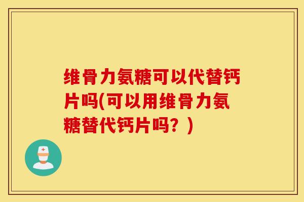维骨力氨糖可以代替钙片吗(可以用维骨力氨糖替代钙片吗？)