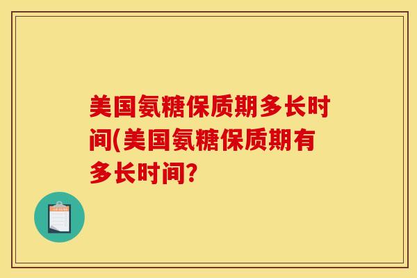 美国氨糖保质期多长时间(美国氨糖保质期有多长时间？