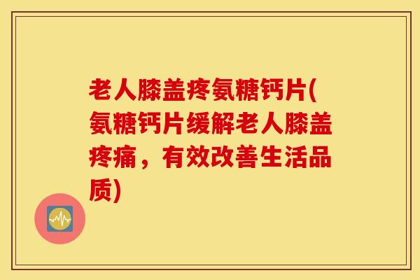 老人膝盖疼氨糖钙片(氨糖钙片缓解老人膝盖疼痛，有效改善生活品质)
