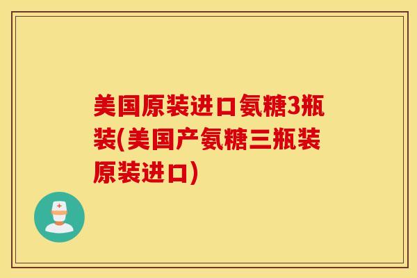 美国原装进口氨糖3瓶装(美国产氨糖三瓶装原装进口)