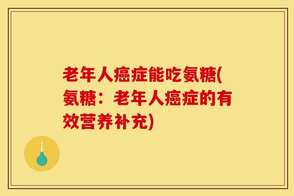 老年人癌症能吃氨糖(氨糖：老年人癌症的有效营养补充)