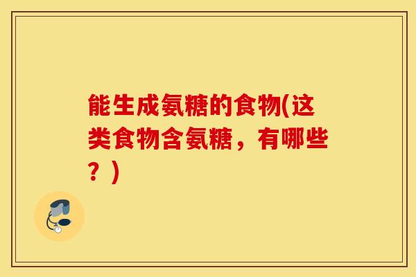 能生成氨糖的食物(这类食物含氨糖，有哪些？)