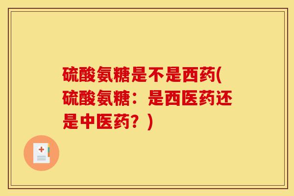 硫酸氨糖是不是西药(硫酸氨糖：是西医药还是中医药？)