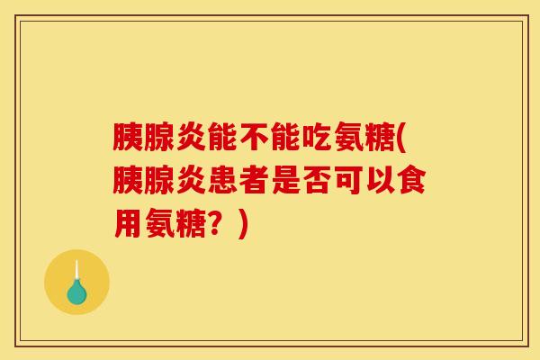 胰腺炎能不能吃氨糖(胰腺炎患者是否可以食用氨糖？)