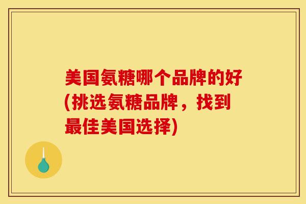 美国氨糖哪个品牌的好(挑选氨糖品牌,找到最佳美国选择) 美国氨糖哪个品牌的好(挑选氨糖品牌,找到最佳美国选择)