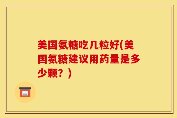 美国氨糖吃几粒好(美国氨糖建议用药量是多少颗？)