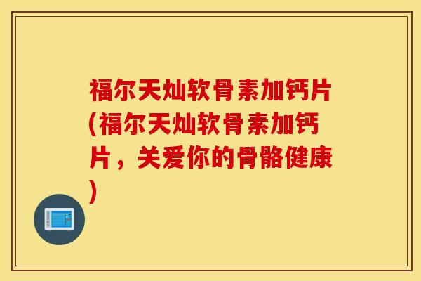 福尔天灿软骨素加钙片(福尔天灿软骨素加钙片，关爱你的骨骼健康)