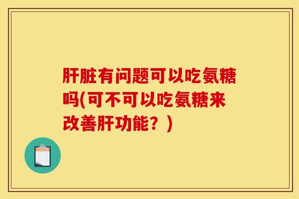 肝脏有问题可以吃氨糖吗(可不可以吃氨糖来改善肝功能?) 肝脏有问题可以吃氨糖吗(可不可以吃氨糖来改善肝功能?)