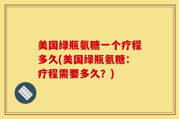 美国绿瓶氨糖一个疗程多久(美国绿瓶氨糖：疗程需要多久？)