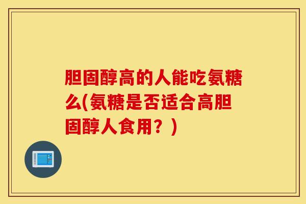 胆固醇高的人能吃氨糖么(氨糖是否适合高胆固醇人食用？)