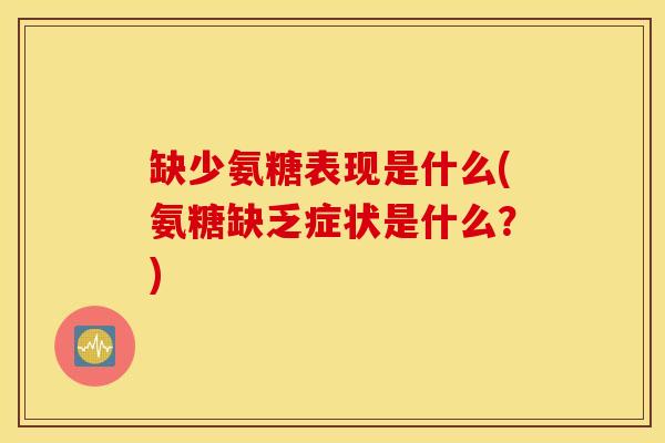 缺少氨糖表现是什么(氨糖缺乏症状是什么？)