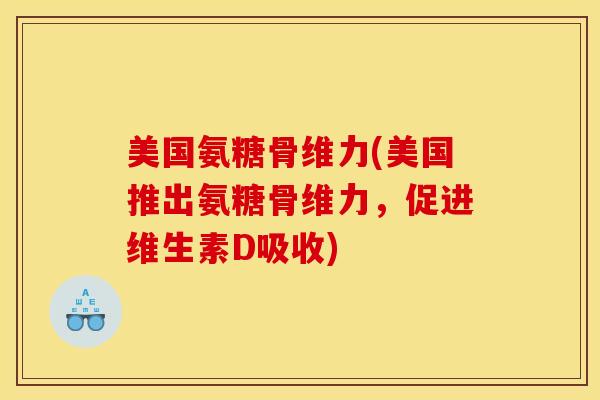 美国氨糖骨维力(美国推出氨糖骨维力，促进维生素D吸收)