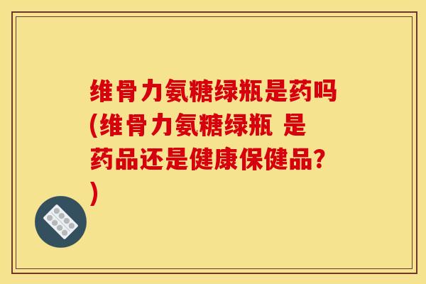 维骨力氨糖绿瓶是药吗(维骨力氨糖绿瓶 是药品还是健康保健品？)