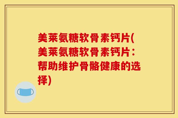 美莱氨糖软骨素钙片(美莱氨糖软骨素钙片：帮助维护骨骼健康的选择)