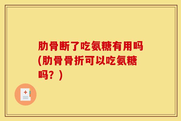 肋骨断了吃氨糖有用吗(肋骨骨折可以吃氨糖吗？)