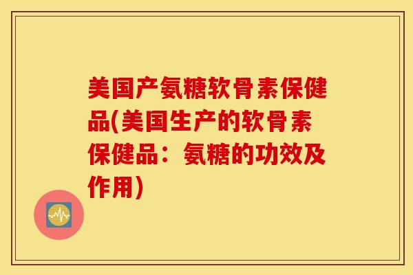 美国产氨糖软骨素保健品(美国生产的软骨素保健品：氨糖的功效及作用)