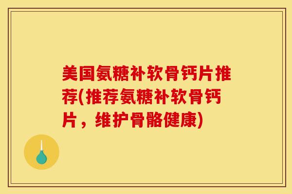美国氨糖补软骨钙片推荐(推荐氨糖补软骨钙片，维护骨骼健康)
