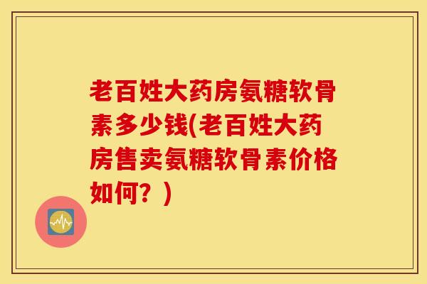 老百姓大药房氨糖软骨素多少钱(老百姓大药房售卖氨糖软骨素价格如何？)