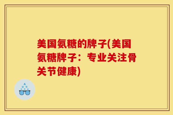 美国氨糖的牌子(美国氨糖牌子：专业关注骨关节健康)