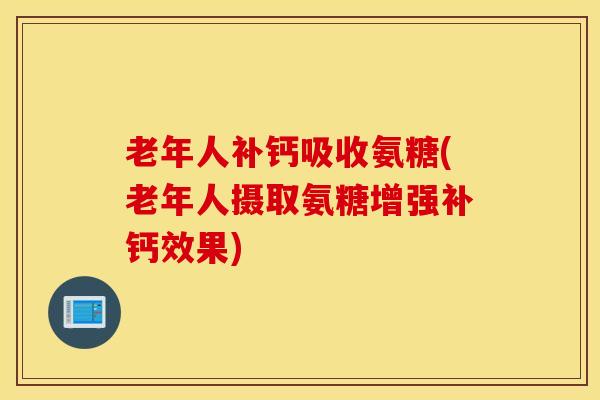 老年人补钙吸收氨糖(老年人摄取氨糖增强补钙效果)