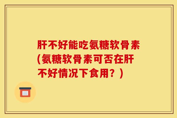 肝不好能吃氨糖软骨素(氨糖软骨素可否在肝不好情况下食用?) 肝不好能吃氨糖软骨素(氨糖软骨素可否在肝不好情况下食用?)
