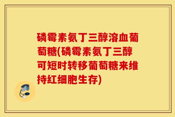 磷霉素氨丁三醇溶血葡萄糖(磷霉素氨丁三醇可短时转移葡萄糖来维持红细胞生存) 磷霉素氨丁三醇溶血葡萄糖(磷霉素氨丁三醇可短时转移葡萄糖来维持红细胞生存)