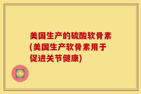 美国生产的硫酸软骨素(美国生产软骨素用于促进关节健康)