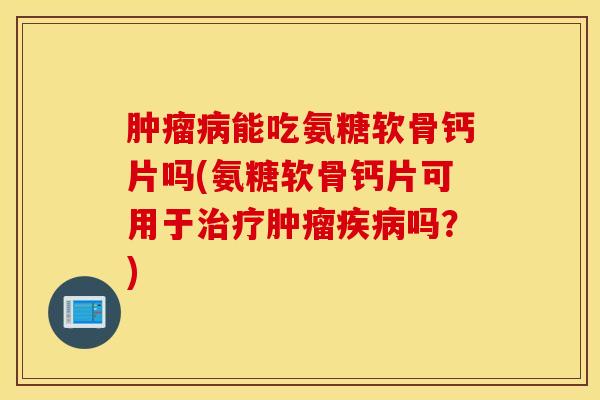 肿瘤病能吃氨糖软骨钙片吗(氨糖软骨钙片可用于治疗肿瘤疾病吗?) 肿瘤病能吃氨糖软骨钙片吗(氨糖软骨钙片可用于治疗肿瘤疾病吗?)