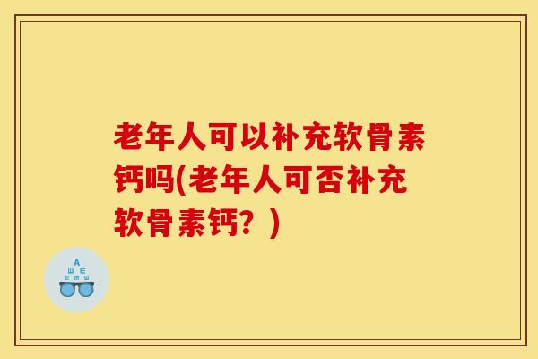老年人可以补充软骨素钙吗(老年人可否补充软骨素钙？)
