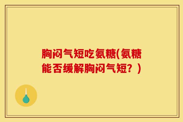 胸闷气短吃氨糖(氨糖能否缓解胸闷气短？)
