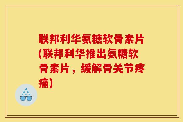 联邦利华氨糖软骨素片(联邦利华推出氨糖软骨素片，缓解骨关节疼痛)