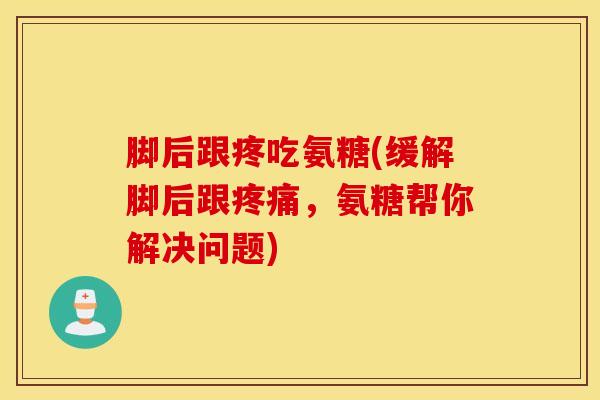 脚后跟疼吃氨糖(缓解脚后跟疼痛，氨糖帮你解决问题)