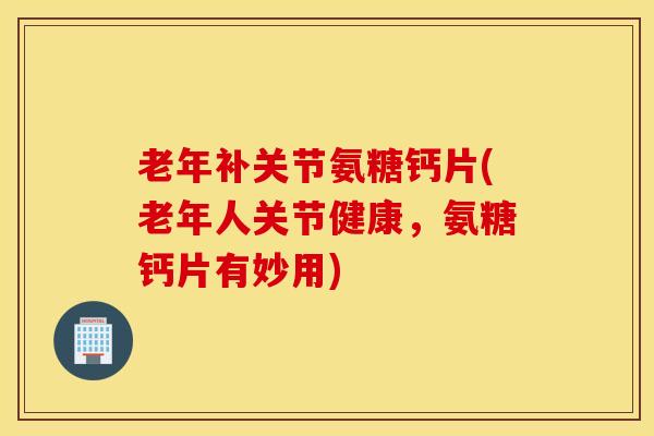 老年补关节氨糖钙片(老年人关节健康，氨糖钙片有妙用)