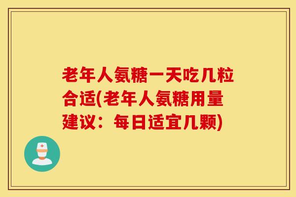 老年人氨糖一天吃几粒合适(老年人氨糖用量建议：每日适宜几颗)