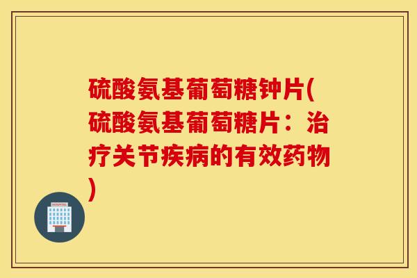 硫酸氨基葡萄糖钟片(硫酸氨基葡萄糖片:治疗关节疾病的有效药物) 硫酸氨基葡萄糖钟片(硫酸氨基葡萄糖片:治疗关节疾病的有效药物)